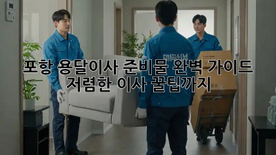 포항 용달이사 준비물 완벽 가이드! 저렴한 이사 꿀팁까지! 🤩